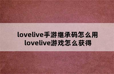 lovelive手游继承码怎么用 lovelive游戏怎么获得